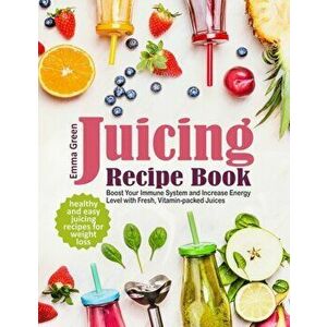 Juicing Recipe Book: Healthy and Easy Juicing Recipes for Weight Loss. Boost Your Immune System and Increase Energy Level with Fresh, Vitam - Emma Gre imagine
