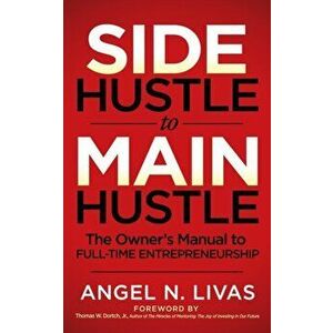 Side Hustle to Main Hustle: The Owner's Manual to Full-Time Entrepreneurship, Paperback - Angel N. Livas imagine