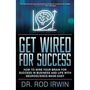 Get Wired for Success: How to Wire Your Brain for Success in Business and Life with Neuroscience-Made-Easy!, Paperback - Rod Irwin imagine