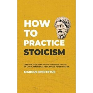 How to Practice Stoicism: Lead the Stoic way of Life to Master the Art of Living, Emotional Resilience & Perseverance - Make your everyday Moder - Mar imagine