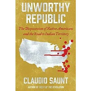 Unworthy Republic: The Dispossession of Native Americans and the Road to Indian Territory, Paperback - Claudio Saunt imagine