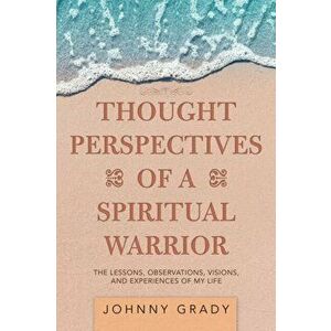 Thought Perspectives of a Spiritual Warrior: The Lessons, Observations, Visions, and Experiences of My Life, Paperback - Johnny Grady imagine