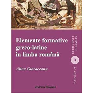 Elemente formative greco-latine in limba romana. Lexicon - Alina Gioroceanu imagine
