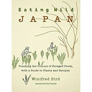 Eating Wild Japan: Tracking the Culture of Foraged Foods, with a Guide to Plants and Recipes, Paperback - Winifred Bird imagine