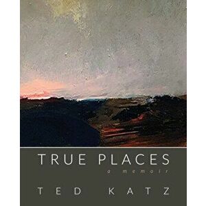 True Places: A Memoir, Paperback - Ted Katz imagine