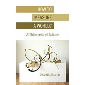 How to Measure a World?: A Philosophy of Judaism, Paperback - Martin Shuster imagine