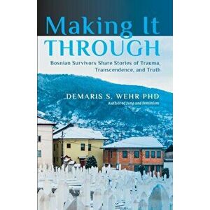 Making It Through: Bosnian Survivors Sharing Stories of Trauma, Transcendence, and Truth, Paperback - Demaris S. Wehr imagine