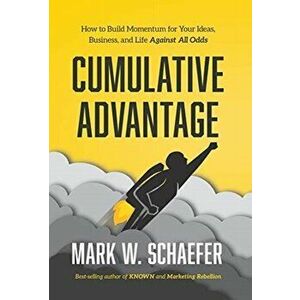 Cumulative Advantage: How to Build Momentum for Your Ideas, Business and Life Against All Odds, Hardcover - Mark W. Schaefer imagine