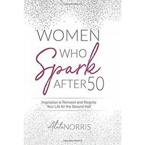 Women Who Spark After 50: Inspiration to Reinvent and Reignite Your Life for the Second Half, Hardcover - Aleta Norris imagine