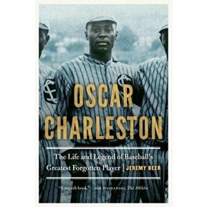 Oscar Charleston: The Life and Legend of Baseball's Greatest Forgotten Player, Paperback - Jeremy Beer imagine