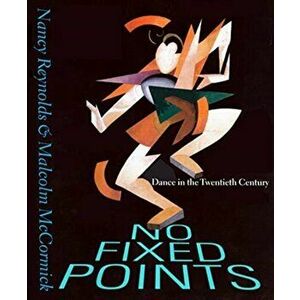 No Fixed Points: Dance in the Twentieth Century, Paperback - Nancy Reynolds imagine