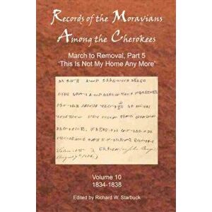 Records of the Moravians Among the Cherokees: Volume Ten: March to Removal, Part 5: This Is Not My Home Any More, 1834-1838 - Richard W. Starbuck imagine