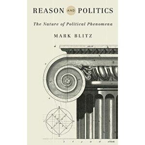 Reason and Politics: The Nature of Political Phenomena, Hardcover - Mark Blitz imagine
