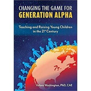 Changing the Game for Generation Alpha: Teaching and Raising Young Children in the 21st Century, Paperback - Valora Washington imagine