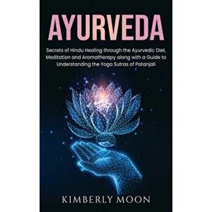 Ayurveda: Secrets of Hindu Healing through the Ayurvedic Diet, Meditation and Aromatherapy along with a Guide to Understanding t - Kimberly Moon imagine