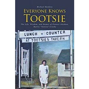 Everyone Knows Tootsie: The Life, Wisdom, and Humor of Pioneer Alaskan, Mattie "Tootsie" Crosby, Paperback - Michael Hankins imagine