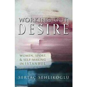 Working Out Desire: Women, Sport, and Self-Making in Istanbul, Paperback - Sertaç Sehlikoglu imagine