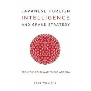 Japanese Foreign Intelligence and Grand Strategy: From the Cold War to the Abe Era, Hardcover - Brad Williams imagine