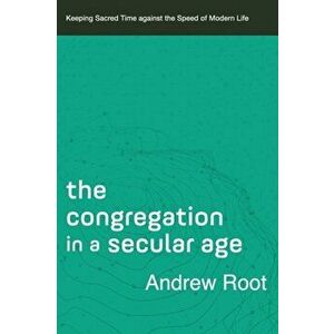 The Congregation in a Secular Age: Keeping Sacred Time Against the Speed of Modern Life, Paperback - Andrew Root imagine