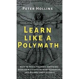 Learn Like a Polymath: How to Teach Yourself Anything, Develop Multidisciplinary Expertise, and Become Irreplaceable - Peter Hollins imagine