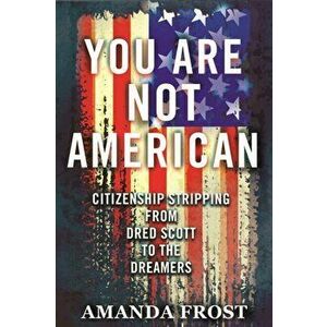 You Are Not American: Citizenship Stripping from Dred Scott to the Dreamers, Hardcover - Amanda Frost imagine