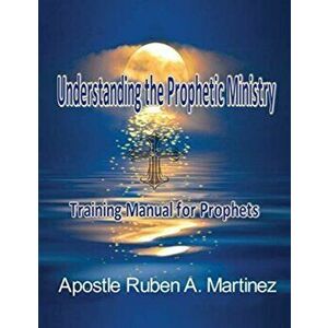 Understanding the Prophetic Ministry: A Training Manual for Prophets, Paperback - Ruben Martinez imagine