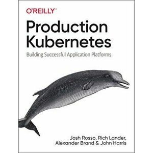 Production Kubernetes: Building Successful Application Platforms, Paperback - Josh Rosso imagine
