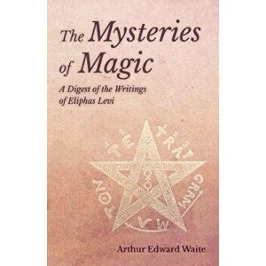 The Mysteries of Magic - A Digest of the Writings of Eliphas Levi, Paperback - Arthur Edward Waite imagine