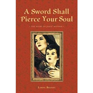 A Sword Shall Pierce Your Soul: The Story of Jesus' Mother, Paperback - Lorne Brandt imagine