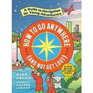 How to Go Anywhere (and Not Get Lost): A Guide to Navigation for Young Adventurers, Paperback - Hans Aschim imagine