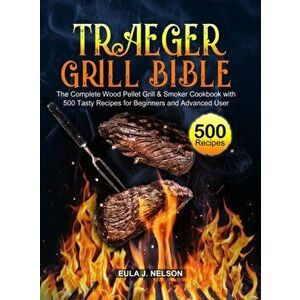 Traeger Grill Bible: The Complete Wood Pellet Grill & Smoker Cookbook with 500 Tasty Recipes for Beginners and Advanced User - Eula J. Nelson imagine