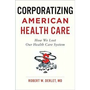 Corporatizing American Health Care: How We Lost Our Health Care System, Paperback - Robert W. Derlet imagine