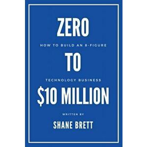 Zero to $10 Million: How To Build an 8-Figure Technology Business, Paperback - Shane Brett imagine