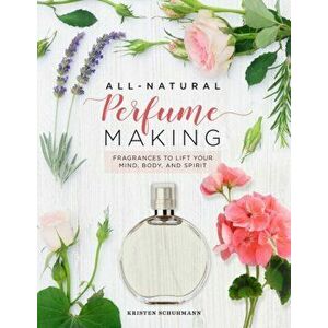 All-Natural Perfume Making: Fragrances to Lift Your Mind, Body, and Spirit, Hardcover - Kristen Schuhmann imagine