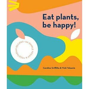Eat Plants, Be Happy: 130 Simple Vegan and Vegetarian Recipes, Paperback - Caroline Griffiths imagine