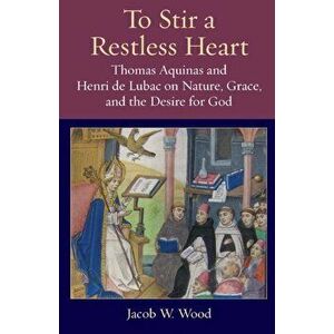 To Stir a Restless Heart: Thomas Aquinas and Henri de Lubac on Nature, Grace, and the Desire for God, Paperback - Jacob W. Wood imagine