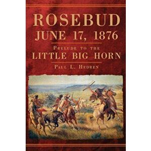 Rosebud, June 17, 1876, Paperback - Paul L. Hedren imagine