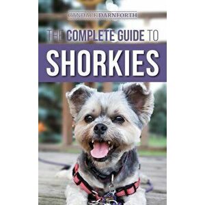 The Complete Guide to Shorkies: Preparing for, Choosing, Training, Feeding, Exercising, Socializing, and Loving Your New Shorkie Puppy - Candace Darnf imagine
