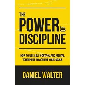 The Power of Discipline: How to Use Self Control and Mental Toughness to Achieve Your Goals, Paperback - Daniel Walter imagine