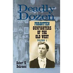 Deadly Dozen: Twelve Forgotten Gunfighters of the Old West, Vol. 1, Paperback - Dearment K. Robert imagine