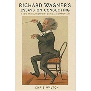Richard Wagner's Essays on Conducting: A New Translation with Critical Commentary, Paperback - Chris Walton imagine