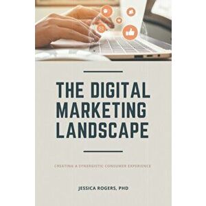 The Digital Marketing Landscape: Creating a Synergistic Consumer Experience, Paperback - Jessica Rogers imagine