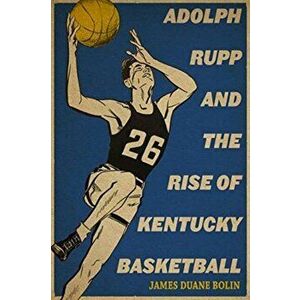 Adolph Rupp and the Rise of Kentucky Basketball, Paperback - James Duane Bolin imagine