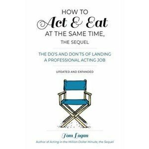 How to Act & Eat at the Same Time, the Sequel: The Do's and Don'ts of Landing a Professional Acting Job, Paperback - Tom Logan imagine