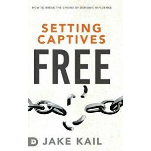 Setting Captives Free: How to Break the Chains of Demonic Influence, Hardcover - Jake Kail imagine