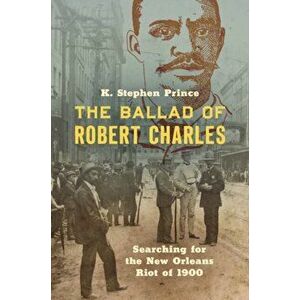 The Ballad of Robert Charles: Searching for the New Orleans Riot of 1900, Paperback - K. Stephen Prince imagine