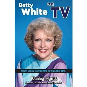 Betty White on TV: From Video Vanguard to Golden Girl, Paperback - Wesley Hyatt imagine