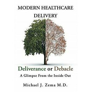 Modern Healthcare Delivery, Deliverance or Debacle: A Glimpse From the Inside Out, Hardcover - Michael J. Zema imagine