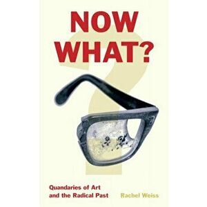 Now What?: Quandaries of Art and the Radical Past, Paperback - Rachel Weiss imagine