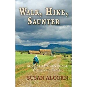 Walk, Hike, Saunter: Seasoned Women Share Tales and Trails, Paperback - Susan Alcorn imagine